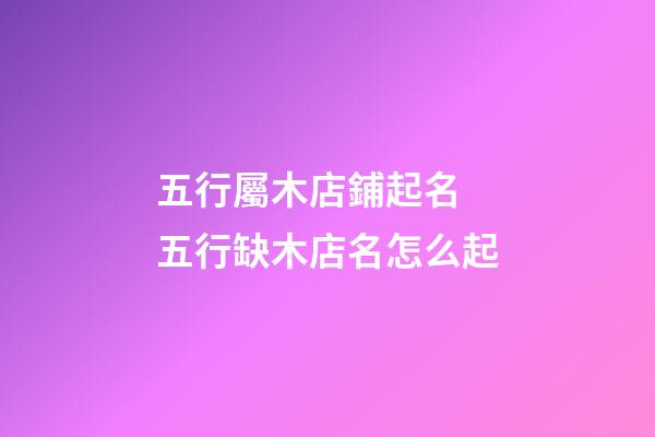 五行屬木店鋪起名 五行缺木店名怎么起-第1張-店鋪起名-玄機派
